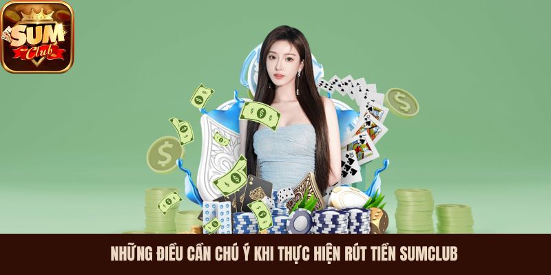 Những điều cần chú ý khi thực hiện rút tiền Sumclub